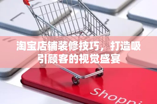 淘宝店铺装修技巧，打造吸引顾客的视觉盛宴
