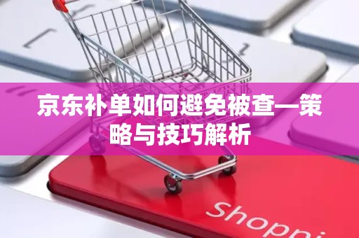 京东补单如何避免被查—策略与技巧解析