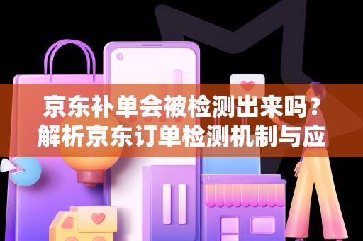 京东补单会被检测出来吗？解析京东订单检测机制与应对策略