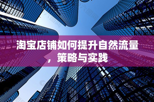 淘宝店铺如何提升自然流量，策略与实践