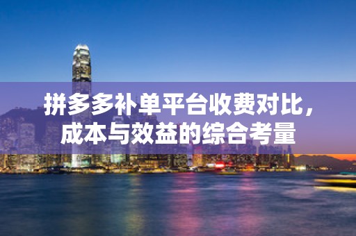 拼多多补单平台收费对比，成本与效益的综合考量