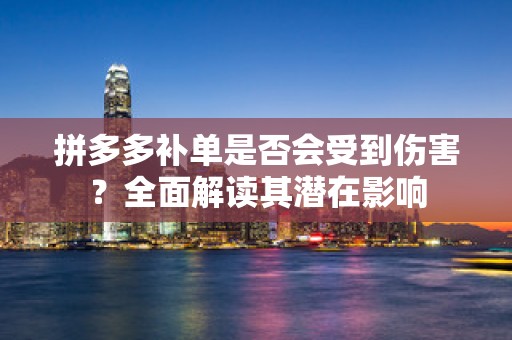 拼多多补单是否会受到伤害？全面解读其潜在影响