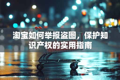 淘宝如何举报盗图，保护知识产权的实用指南