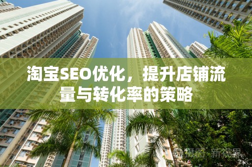 淘宝SEO优化，提升店铺流量与转化率的策略