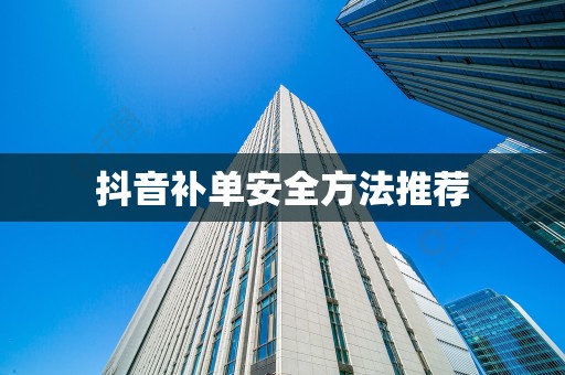 抖音补单安全方法推荐
