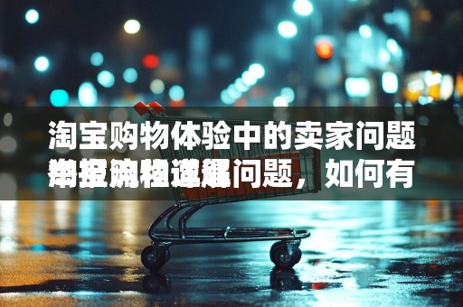淘宝购物体验中的卖家问题举报流程详解
淘宝购物遭遇问题，如何有效举报卖家？