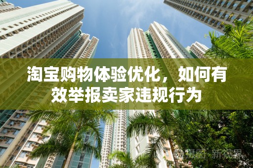淘宝购物体验优化，如何有效举报卖家违规行为
