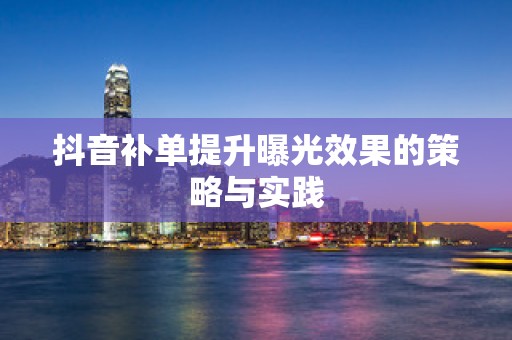 抖音补单提升曝光效果的策略与实践