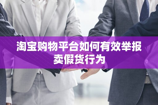 淘宝购物平台如何有效举报卖假货行为