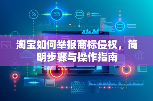 淘宝如何举报商标侵权，简明步骤与操作指南
