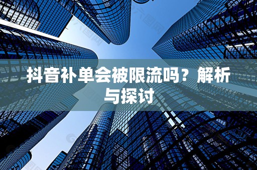 抖音补单会被限流吗？解析与探讨