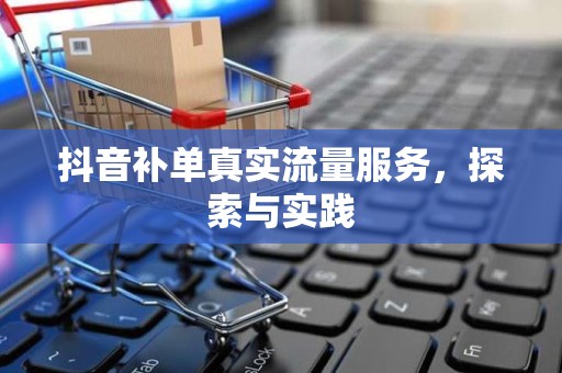 抖音补单真实流量服务，探索与实践
