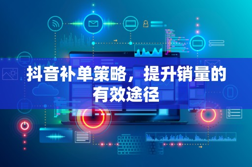 抖音补单策略，提升销量的有效途径