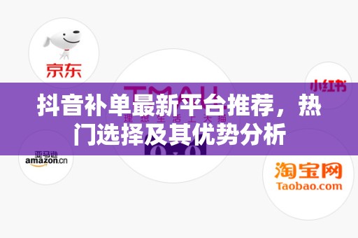 抖音补单最新平台推荐，热门选择及其优势分析