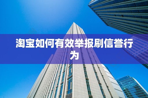 淘宝如何有效举报刷信誉行为