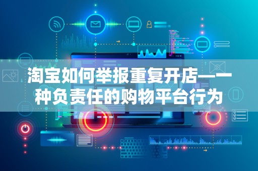 淘宝如何举报重复开店—一种负责任的购物平台行为