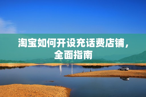 淘宝如何开设充话费店铺，全面指南