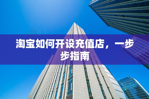 淘宝如何开设充值店，一步步指南