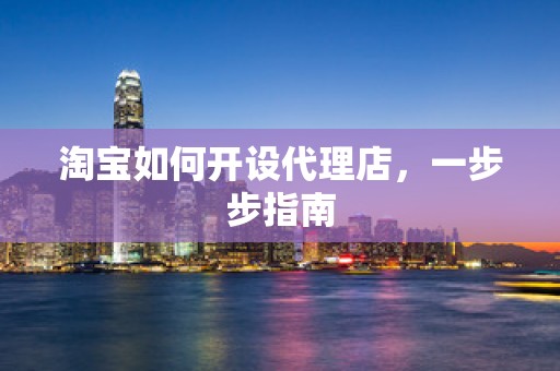 淘宝如何开设代理店，一步步指南