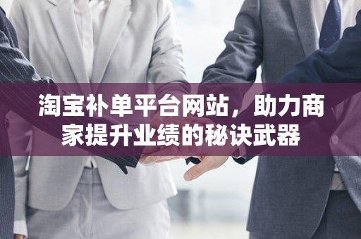 淘宝补单平台网站，助力商家提升业绩的秘诀武器