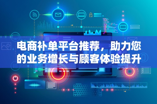 电商补单平台推荐，助力您的业务增长与顾客体验提升
