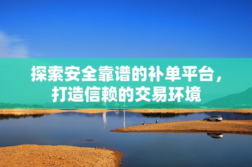 探索安全靠谱的补单平台，打造信赖的交易环境