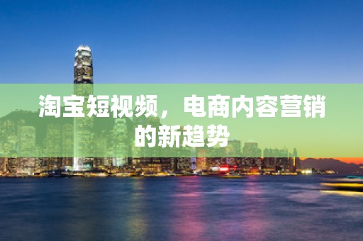 淘宝短视频，电商内容营销的新趋势