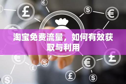 淘宝免费流量，如何有效获取与利用