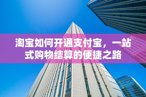 淘宝如何开通支付宝，一站式购物结算的便捷之路