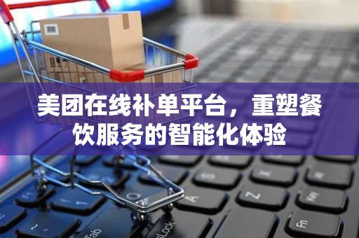 美团在线补单平台，重塑餐饮服务的智能化体验