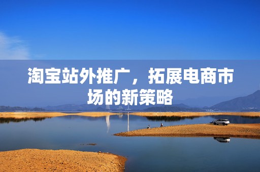 淘宝站外推广，拓展电商市场的新策略