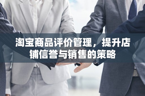 淘宝商品评价管理，提升店铺信誉与销售的策略