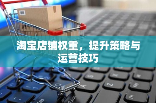 淘宝店铺权重，提升策略与运营技巧