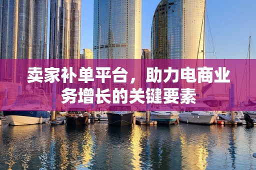 卖家补单平台，助力电商业务增长的关键要素