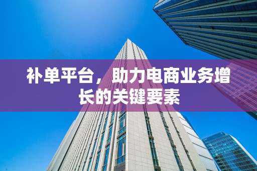 补单平台，助力电商业务增长的关键要素