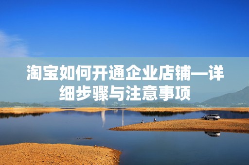 淘宝如何开通企业店铺—详细步骤与注意事项