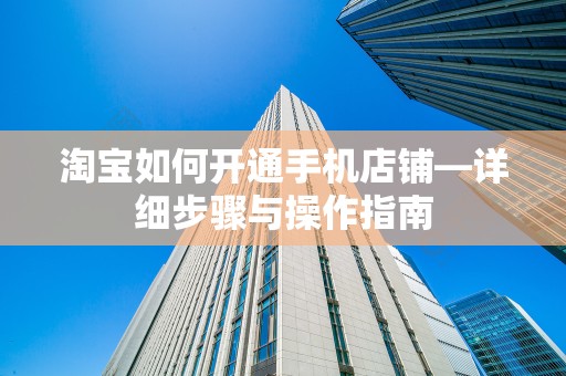 淘宝如何开通手机店铺—详细步骤与操作指南