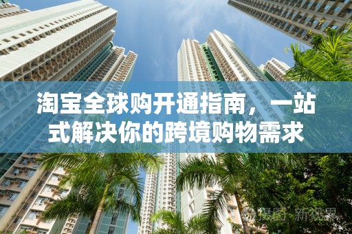 淘宝全球购开通指南，一站式解决你的跨境购物需求