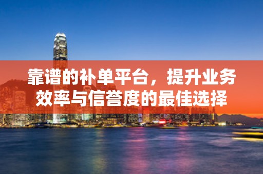 靠谱的补单平台，提升业务效率与信誉度的最佳选择
