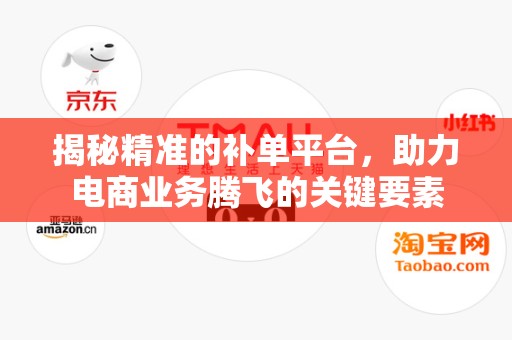 揭秘精准的补单平台，助力电商业务腾飞的关键要素
