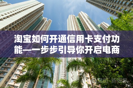 淘宝如何开通信用卡支付功能—一步步引导你开启电商支付新纪元