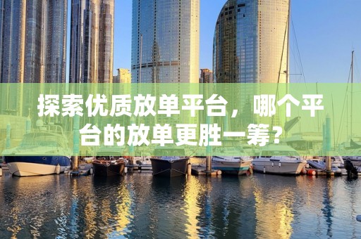 探索优质放单平台，哪个平台的放单更胜一筹？