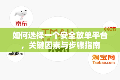 如何选择一个安全放单平台，关键因素与步骤指南