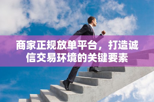 商家正规放单平台，打造诚信交易环境的关键要素