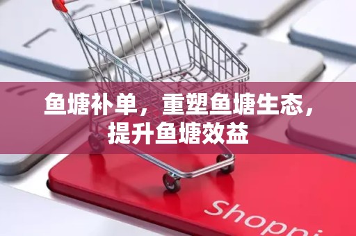 鱼塘补单，重塑鱼塘生态，提升鱼塘效益