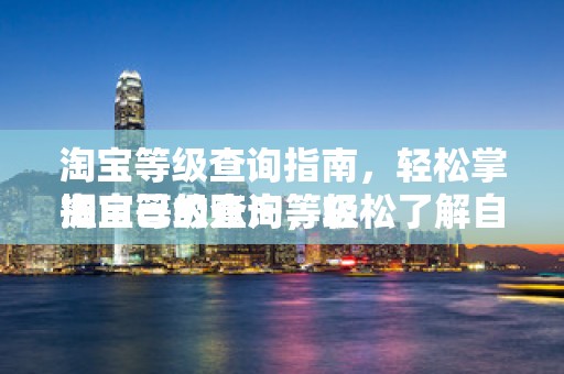 淘宝等级查询指南，轻松掌握自己的账户等级
淘宝等级查询，轻松了解自己的账户等级与权益