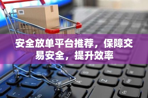 安全放单平台推荐，保障交易安全，提升效率