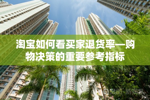 淘宝如何看买家退货率—购物决策的重要参考指标