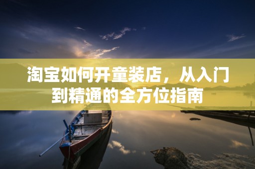 淘宝如何开童装店，从入门到精通的全方位指南