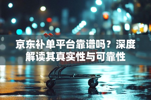 京东补单平台靠谱吗？深度解读其真实性与可靠性